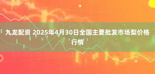 九龙配资 2025年4月30日全国主要批发市场梨价格行情