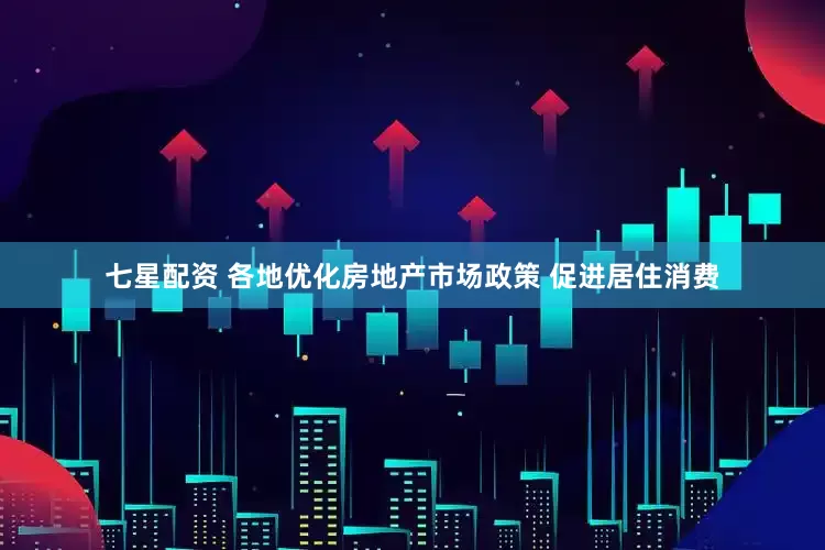 七星配资 各地优化房地产市场政策 促进居住消费
