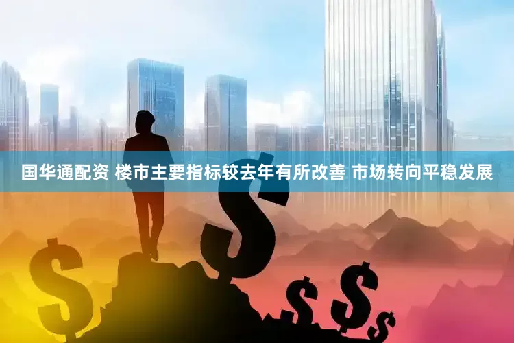 国华通配资 楼市主要指标较去年有所改善 市场转向平稳发展