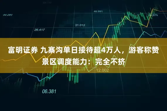 富明证券 九寨沟单日接待超4万人，游客称赞景区调度能力：完全不挤