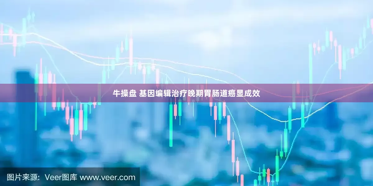 牛操盘 基因编辑治疗晚期胃肠道癌显成效