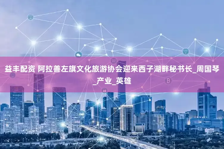 益丰配资 阿拉善左旗文化旅游协会迎来西子湖畔秘书长_周国琴_产业_英雄
