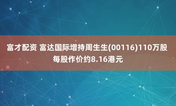 富才配资 富达国际增持周生生(00116)110万股 每股作价约8.16港元