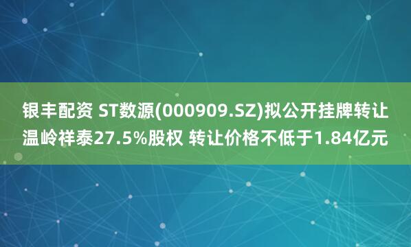 银丰配资 ST数源(000909.SZ)拟公开挂牌转让温岭祥泰27.5%股权 转让价格不低于1.84亿元