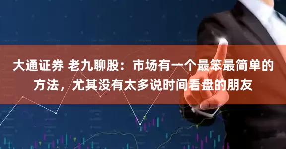 大通证券 老九聊股：市场有一个最笨最简单的方法，尤其没有太多说时间看盘的朋友