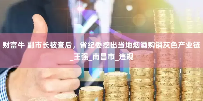 财富牛 副市长被查后，省纪委挖出当地烟酒购销灰色产业链_王强_南昌市_违规