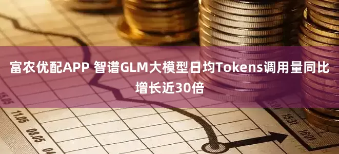 富农优配APP 智谱GLM大模型日均Tokens调用量同比增长近30倍