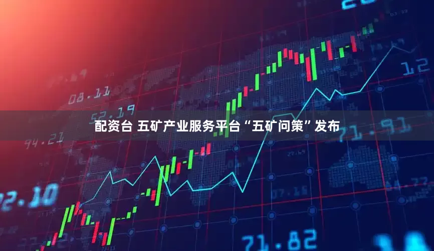 配资台 五矿产业服务平台“五矿问策”发布