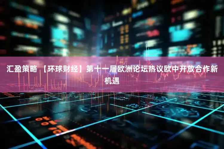 汇盈策略 【环球财经】第十一届欧洲论坛热议欧中开放合作新机遇