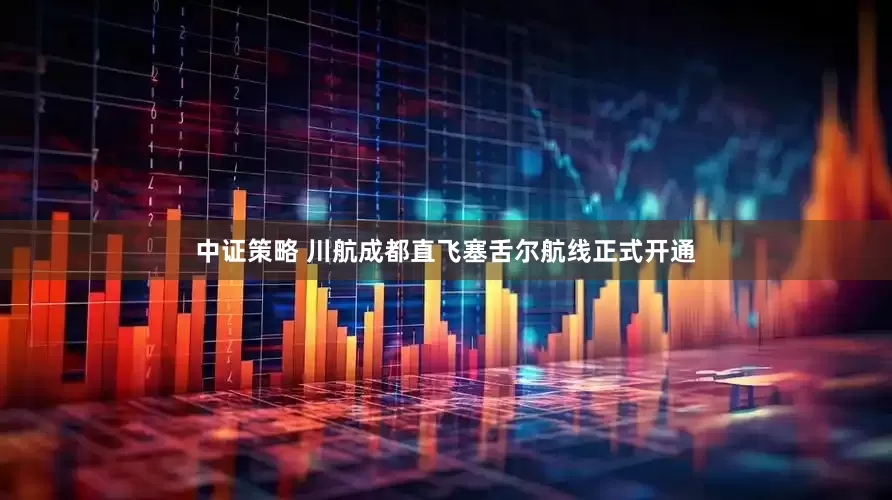 中证策略 川航成都直飞塞舌尔航线正式开通