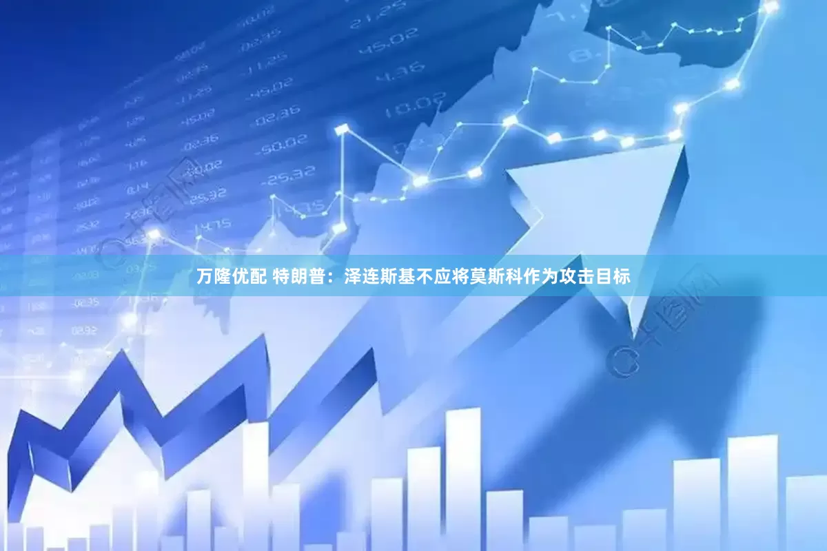 万隆优配 特朗普：泽连斯基不应将莫斯科作为攻击目标