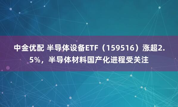 中金优配 半导体设备ETF（159516）涨超2.5%，半导体材料国产化进程受关注