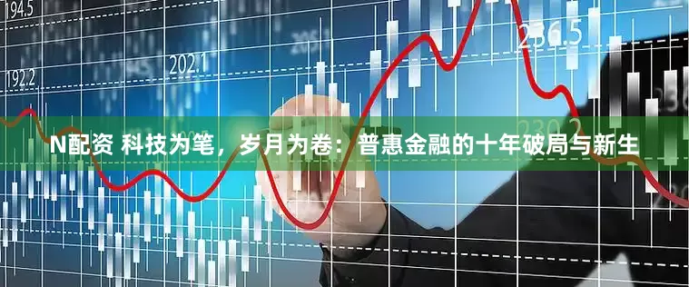 N配资 科技为笔，岁月为卷：普惠金融的十年破局与新生