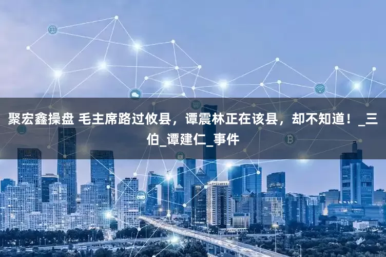聚宏鑫操盘 毛主席路过攸县，谭震林正在该县，却不知道！_三伯_谭建仁_事件