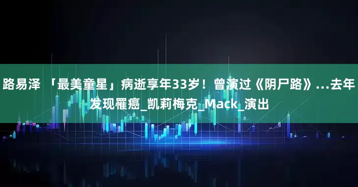 路易泽 「最美童星」病逝享年33岁！　曾演过《阴尸路》…去年发现罹癌_凯莉梅克_Mack_演出