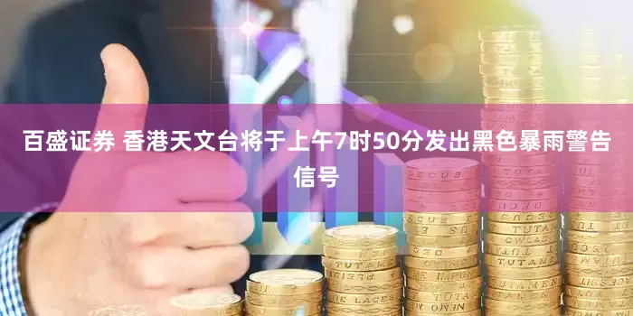 百盛证券 香港天文台将于上午7时50分发出黑色暴雨警告信号