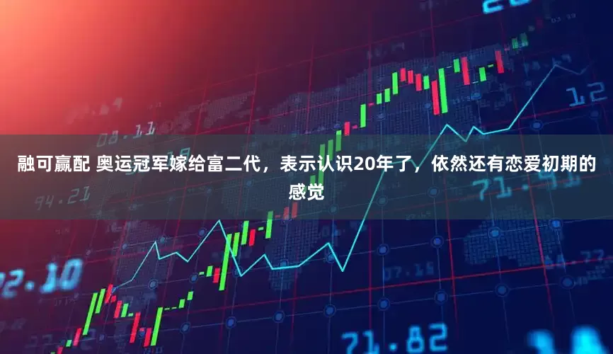 融可赢配 奥运冠军嫁给富二代，表示认识20年了，依然还有恋爱初期的感觉