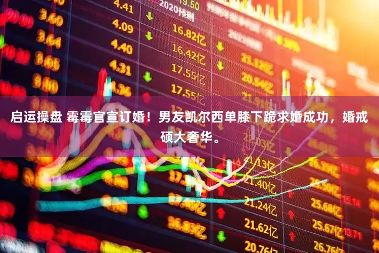 启运操盘 霉霉官宣订婚！男友凯尔西单膝下跪求婚成功，婚戒硕大奢华。