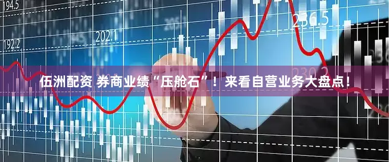 伍洲配资 券商业绩“压舱石”！来看自营业务大盘点！