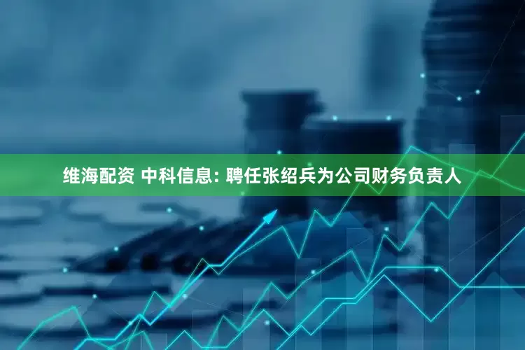 维海配资 中科信息: 聘任张绍兵为公司财务负责人
