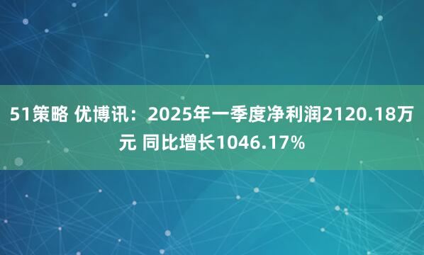 51策略 优博讯：2025年一季度净利润2120.18万元 同比增长1046.17%