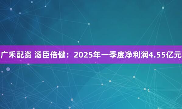 广禾配资 汤臣倍健：2025年一季度净利润4.55亿元