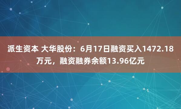 派生资本 大华股份:6月17日融资买入1472.18万元,融资融券余额13.96亿元