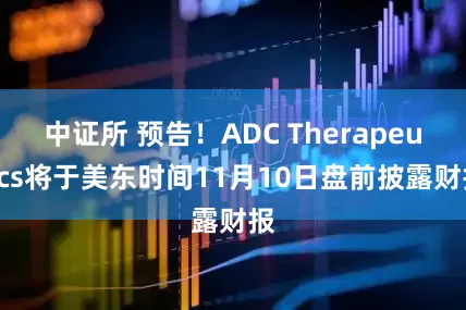 中证所 预告！ADC Therapeutics将于美东时间11月10日盘前披露财报