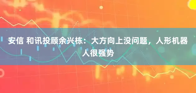 安信 和讯投顾余兴栋：大方向上没问题，人形机器人很强势