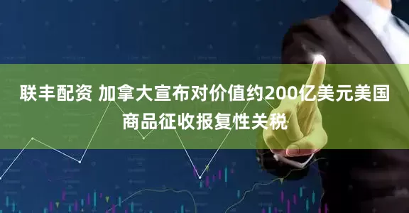 联丰配资 加拿大宣布对价值约200亿美元美国商品征收报复性关税